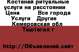 Костанай-ритуальные услуги на расстоянии. › Цена ­ 100 - Все города Услуги » Другие   . Кемеровская обл.,Таштагол г.